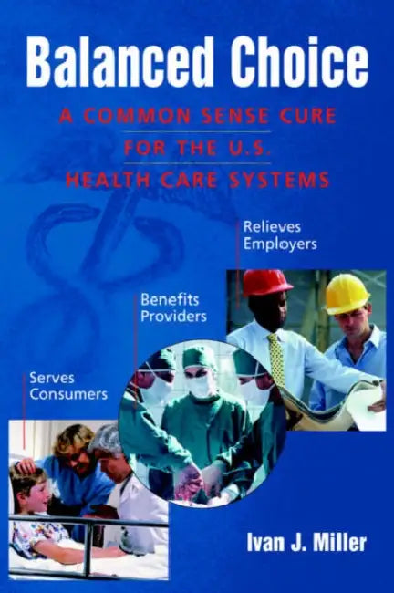 Balanced Choice: A Common Sense Cure for the U.S. Health Care Systems by Ivan J. Miller