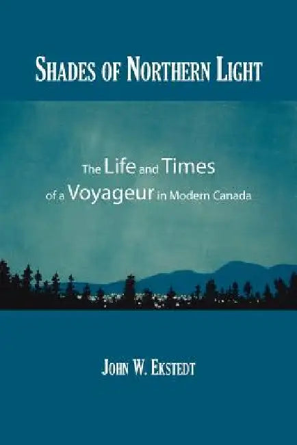 Shades of Northern Light: The Life and Times of a Voyageur in Modern Canada by John W. Ekstedt