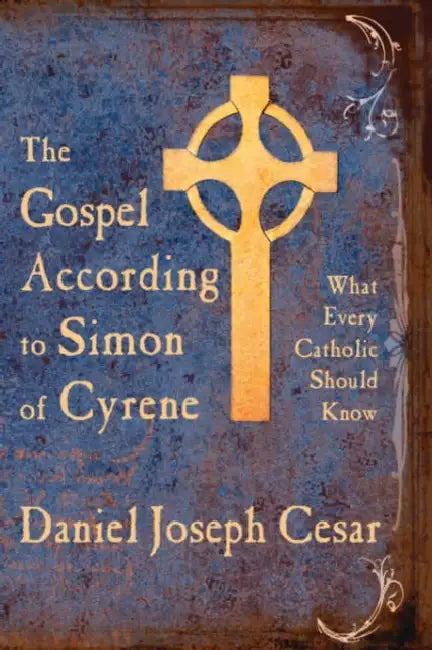 The Gospel According to Simon of Cyrene: What Every Catholic Should Know by Daniel Joseph Cesar