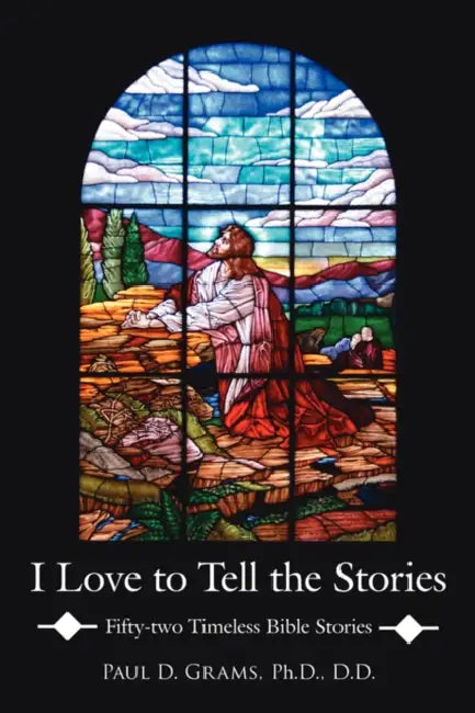 I Love to Tell the Stories: Fifty-two Timeless Bible Stories by Paul D. Grams D. D.