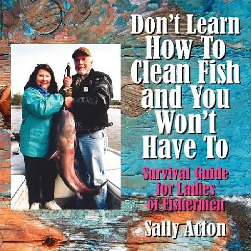Don't Learn How To Clean Fish and You Won't Have To: Survival Guide for Ladies of Fishermen by Sally Acton