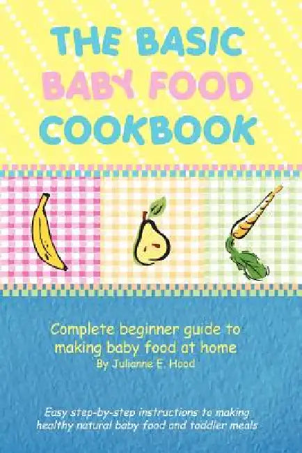 The Basic Baby Food Cookbook: Complete Beginner Guide to Making Baby Food at Home. by Julianne E. Hood