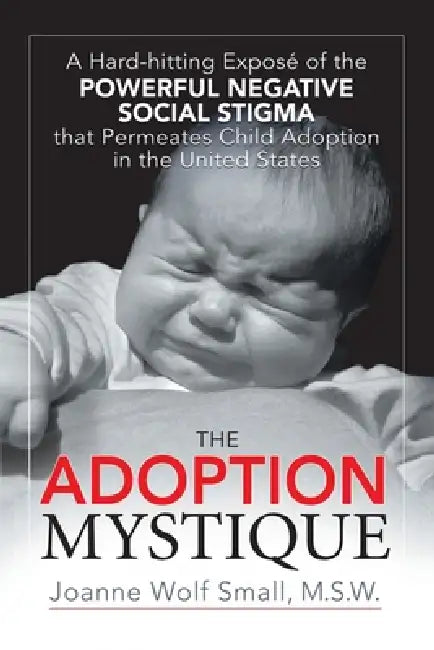 The Adoption Mystique: A Hard-hitting Exposé of the Powerful Negative Social Stigma that Permeates Child Adoption in the United States by Joanne Wolf Small M. S. W.