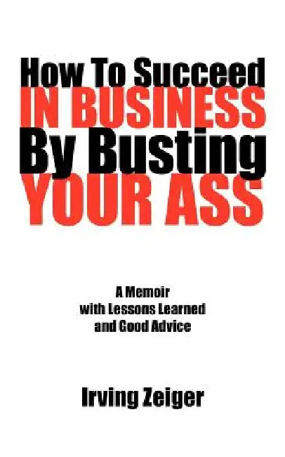 How To Succeed In Business By Busting Your Ass by Irving Zeiger