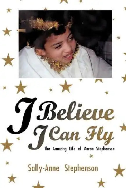 I Believe I Can Fly: The Amazing Life of Aaron Stephenson by Sally-Anne Stephenson