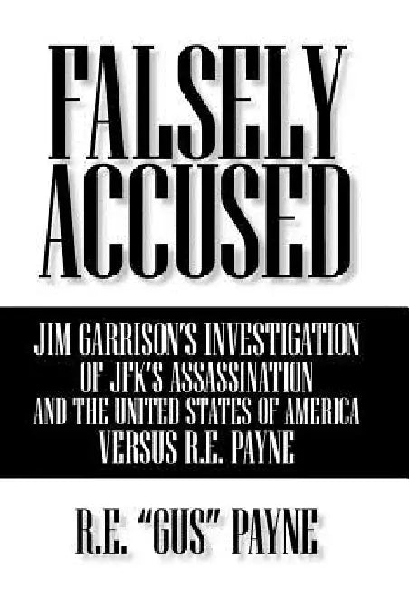 Falsely Accused: Jim Garrison's Investigation of JFK's Assassination and the United States of America Versus R.E. Payne by R. E. Gus Payne