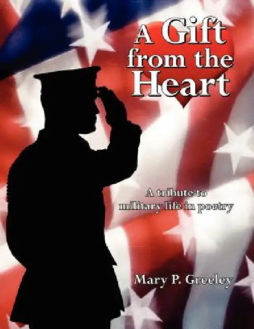 A Gift from the Heart: A tribute to military life in poetry by Mary P. Greeley