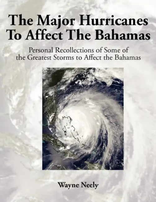 The Major Hurricanes to Affect the Bahamas: Personal Recollections of Some of the Greatest Storms to Affect the Bahamas by Wayne Neely