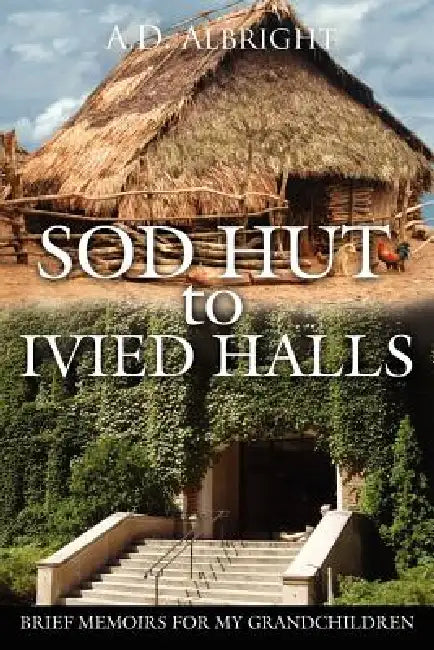 Sod Hut to Ivied Halls: Brief Memoirs for My Grandchildren by A. D. Albright