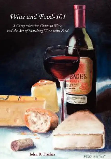 Wine and Food-101: A Comprehensive Guide to Wine and the Art of Matching Wine with Food by John R. Fischer