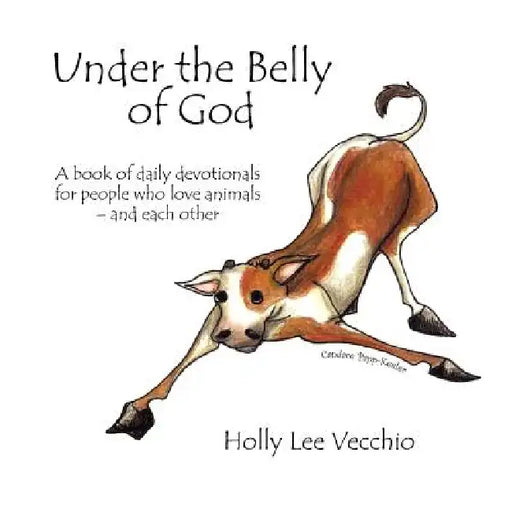 Under the Belly of God: A book of daily devotionals for people who love animals - and each other by Holly Lee Vecchio