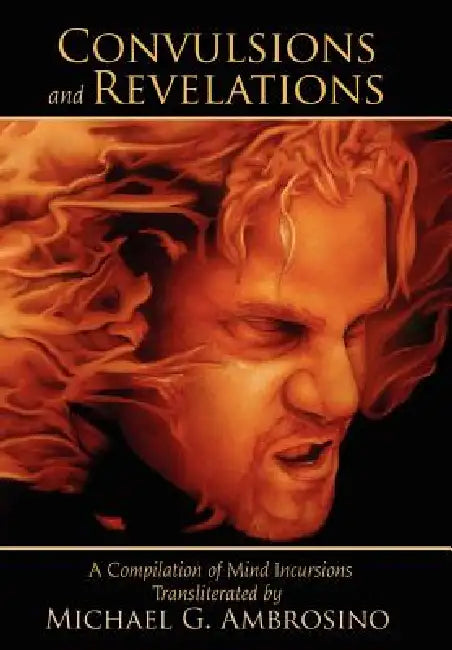 Convulsions and Revelations: A Compilation of Mind Incursions Transliterated by Michael G. Ambrosino by Michael G. Ambrosino