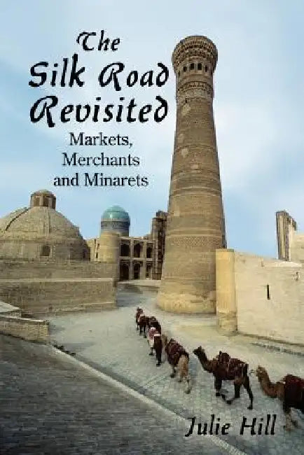 The Silk Road Revisited: Markets, Merchants and Minarets by Julie Hill