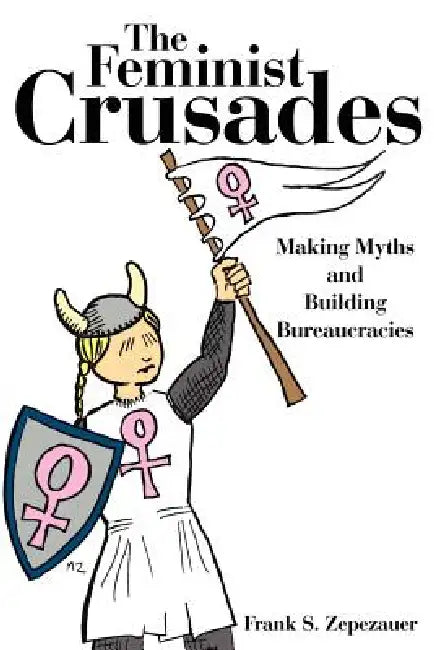 The Feminist Crusades: Making Myths and Building Bureaucracies by Frank S. Zepezauer