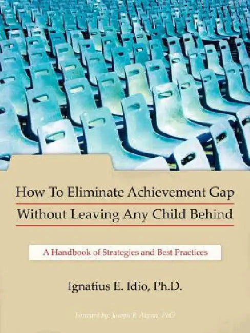 How to Eliminate Achievement Gap Without Leaving Any Child Behind: Teacher's Edition: A Handbook of Strategies and Best Practices by Ignatius E. Idio Ph. D., Ignatius E. Idio