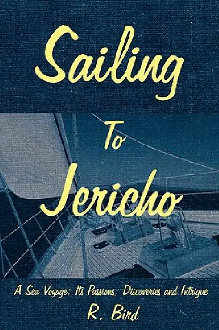 Sailing to Jericho: A Sea Voyage; Its Passions, Discoveries and Intrigue by R. Bird