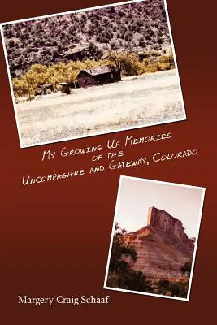 My Growing Up Memories of the Uncompaghre and Gateway, Colorado by Margery Craig Schaaf
