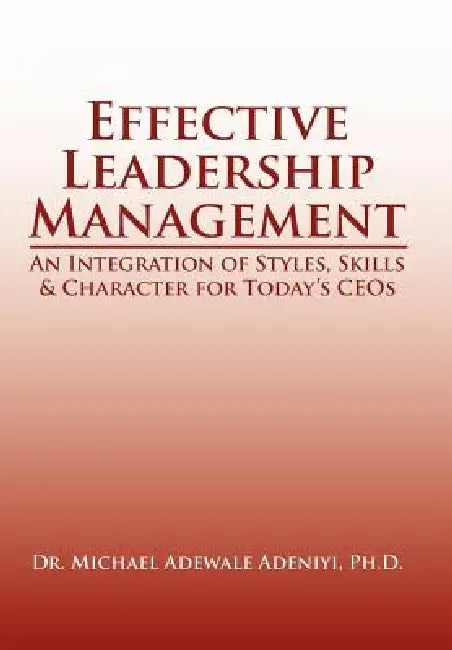 Effective Leadership Management: An Integration of Styles, Skills & Character for Today's Ceos by Michael Adewale Adeniyi