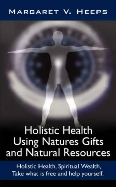 Holistic Health Using Natures Gifts and Natural Resources: Holistic Health, Spiritual Wealth, Take What Is Free and Help Yourself. by Margaret V. Heeps
