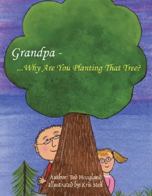 Grandpa...Why Are You Planting That Tree? by Ted Hoagland, Kris Steil