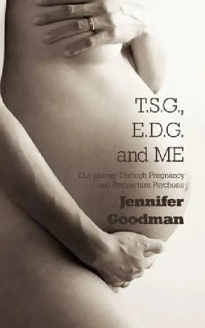T.S.G., E.D.G. and ME: Our Journey Through Pregnancy and Postpartum Psychosis by Jennifer Goodman