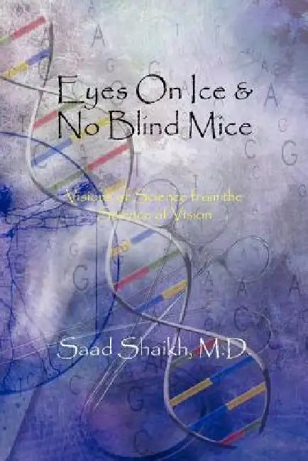 Eyes on Ice and No Blind Mice: Visions of Science from the Science of Vision by Saad Shaikh M. D.