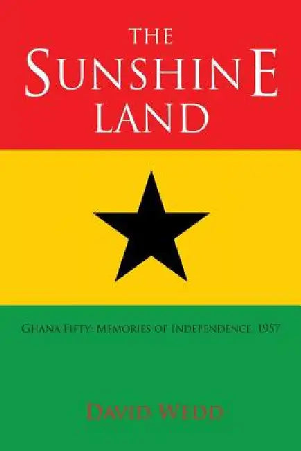 The Sunshine Land: Ghana at Fifty: Memories of Independence, 1957 by David Wedd