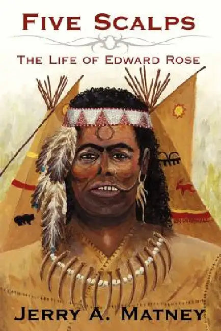 Five Scalps: The Life of Edward Rose by Jerry A. Matney