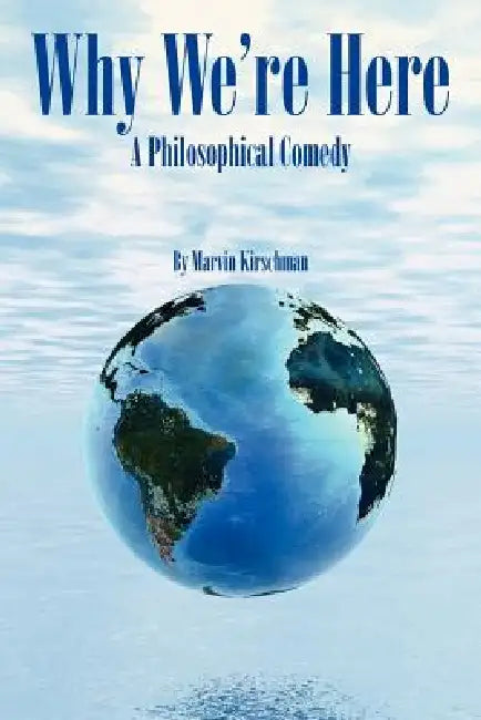 Why We're Here: A Philosophical Comedy by Marvin Kirschman