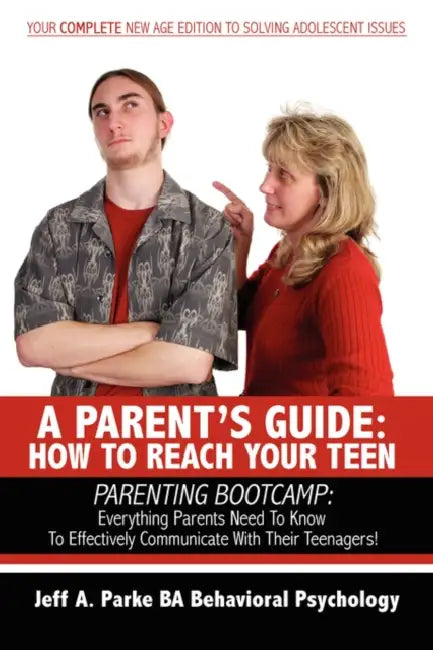 A Parent's Guide: HOW TO REACH YOUR TEEN: PARENTING BOOTCAMP: Everything Parents Need To Know To Effectively Communicate With Their Teenagers! by Jeff A. Parke