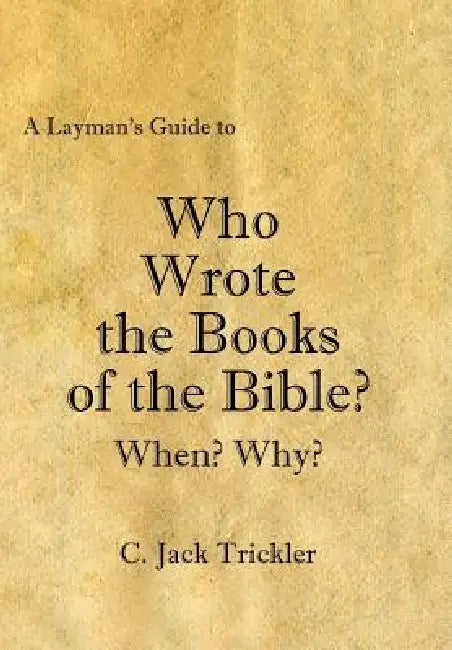 A Layman's Guide to Who Wrote the Books of the Bible? by C. Jack Trickler