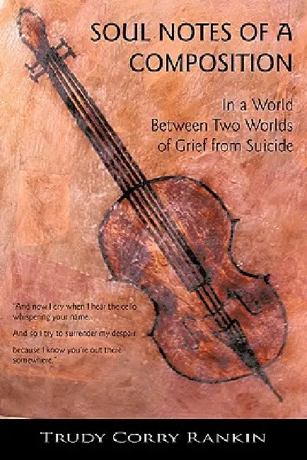 Soul Notes of a Composition: In the World Between Two Worlds of Grief from Suicide by Trudy Corry Rankin