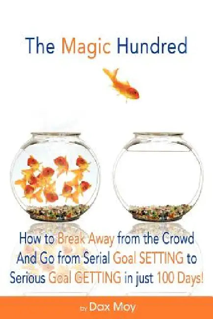 The Magic Hundred: How to Go from Serial Goal-Setting to Serious Goal-Getting in Just 100 Days by Dax Moy