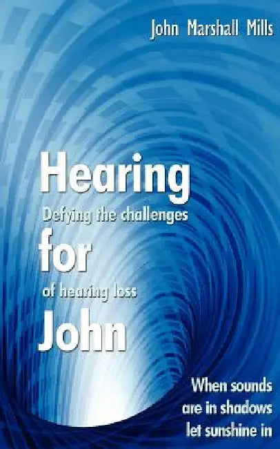Hearing for John: Defying the Challenges of Hearing Loss by John Marshall Mills