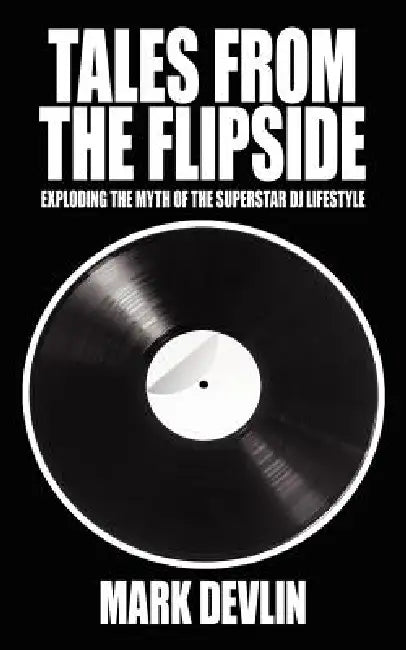 Tales from the Flipside: Exploding the Myth of the Superstar DJ Lifestyle by Mark Devlin