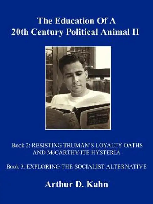 The Education Of A 20th Century Political Animal, II: RESISTING TRUMAN'S LOYALTY OATHS AND McCARTHY-ITE HYSTERIA EXPLORING THE SOCIALIST ALTERNATIVE by Arthur D. Kahn