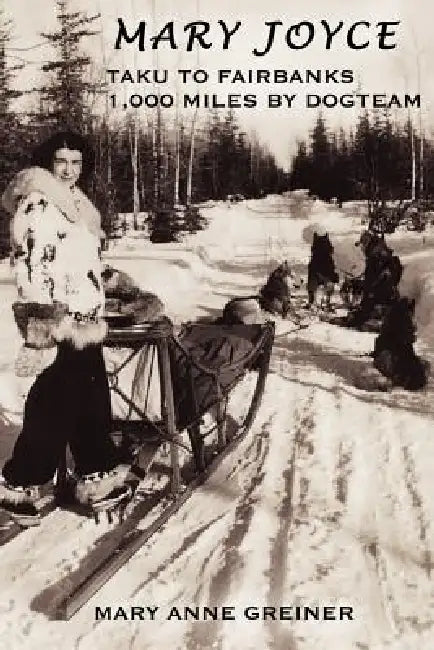 Mary Joyce: Taku to Fairbanks, 1,000 Miles by Dogteam by Mary Anne Greiner