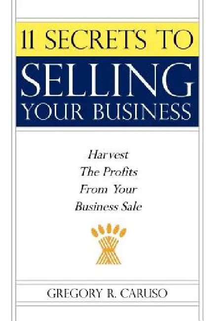 11 Secrets to Selling Your Business: Harvest The Profits From Your Business Sale by Gregory R. Caruso