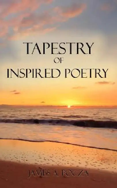 Tapestry of Inspired Poetry by James A. Pocza