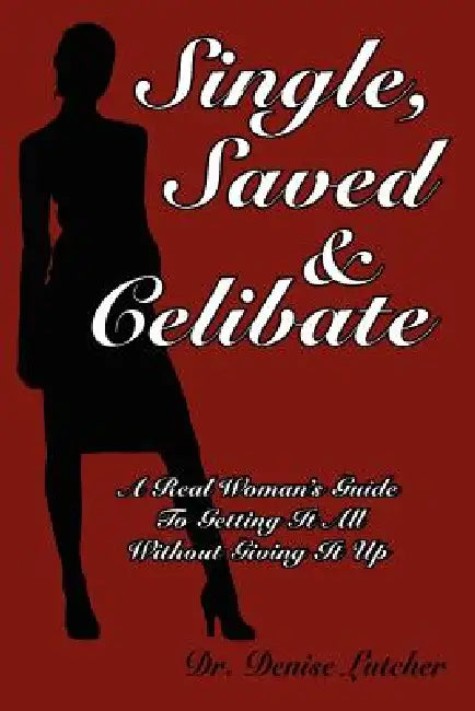 Single, Saved & Celibate: A Real Woman's Guide to Getting It All Without Giving It Up by Denise Lutcher