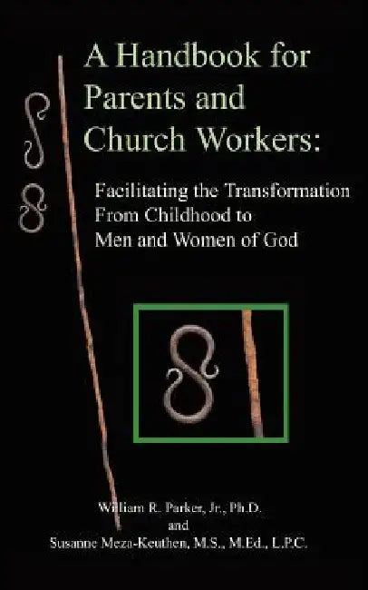 A Handbook for Parents and Church Workers: Facilitating the Transformation From Childhood to Men and Women of God by William R., Jr. Parker