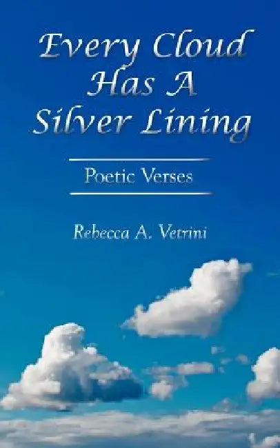 Every Cloud Has A Silver Lining: Poetic Verses by Rebecca A. Vetrini