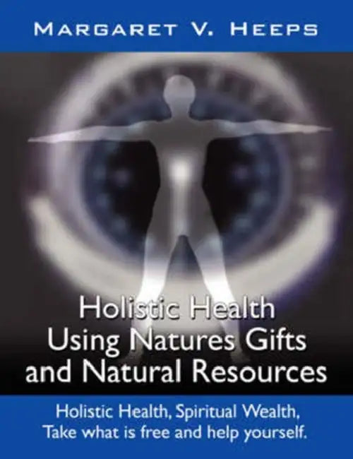 Holistic Health Using Nature's Gifts and Natural Resources: Holistic Health, Spiritual Wealth, Take What Is Free and Help Yourself. by Margaret V. Heeps