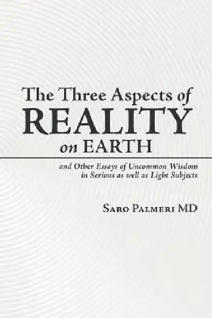 The Three Aspects of Reality on Earth: and Other Essays of Uncommon Wisdom in Serious as well as Light Subjects by Saro Palmeri