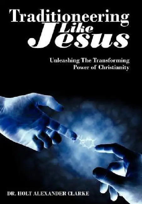 Traditioneering Like Jesus: Unleashing The Transforming Power of Christianity by Holt Alexander Clarke