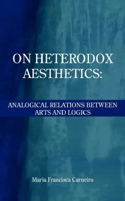 On Heterodox Aesthetics: Analogical Relations Between Arts and Logics by Maria Francisca Carneiro
