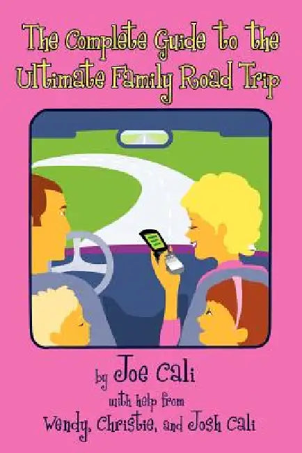 The Complete Guide to the Ultimate Family Road Trip by Joe Cali