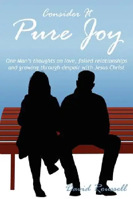 Consider It Pure Joy: One Man's thoughts on love, failed relationships and growing through despair with Jesus Christ by David Roussell