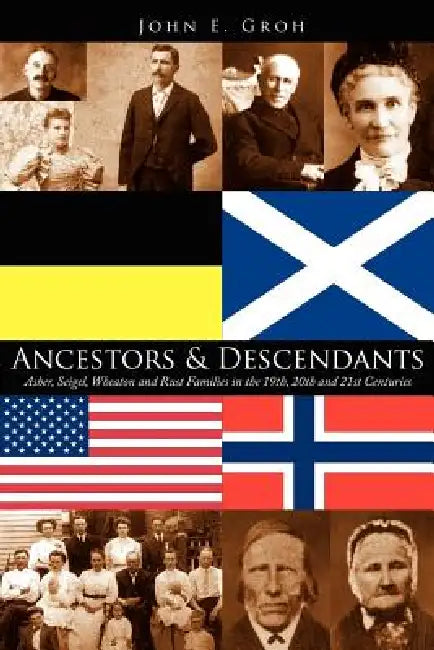 Ancestors and Descendants: Asher, Seigel, Wheaton and Rust Families in the 19th, 20th and 21st Centuries by John E. Groh