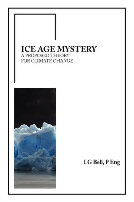 Ice Age Mystery: A Proposed Theory for Climate Change by P. Eng Lg Bell
